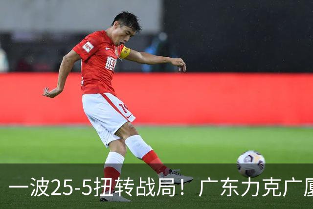 一波25-5扭转战局！广东力克广厦结束二连败 崔永熙末节关键13分